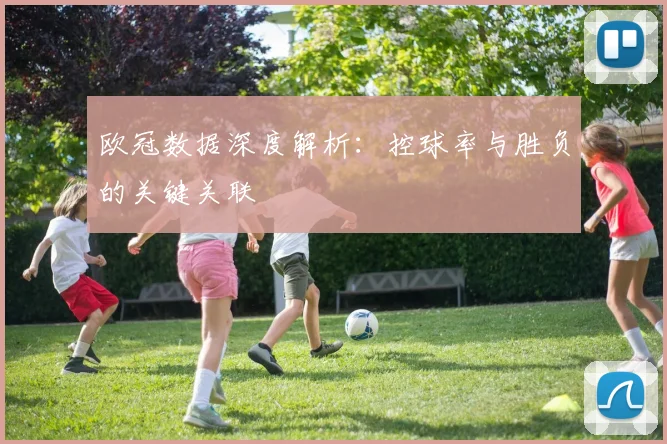 欧冠数据深度解析：控球率与胜负的关键关联
