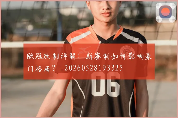 欧冠改制详解：新赛制如何影响豪门格局？_20260528193325
