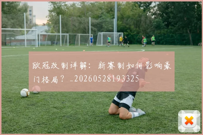 欧冠改制详解：新赛制如何影响豪门格局？_20260528193325