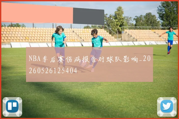 NBA季后赛伤病报告对球队影响_20260526125404