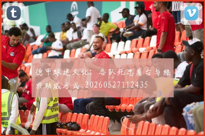 德甲球迷文化：各队死忠看台与经典助威方式_20260527112435