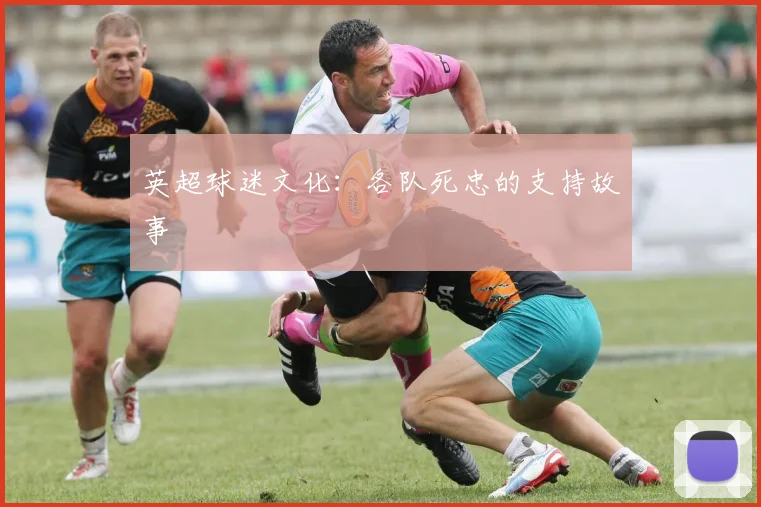 英超球迷文化：各队死忠的支持故事