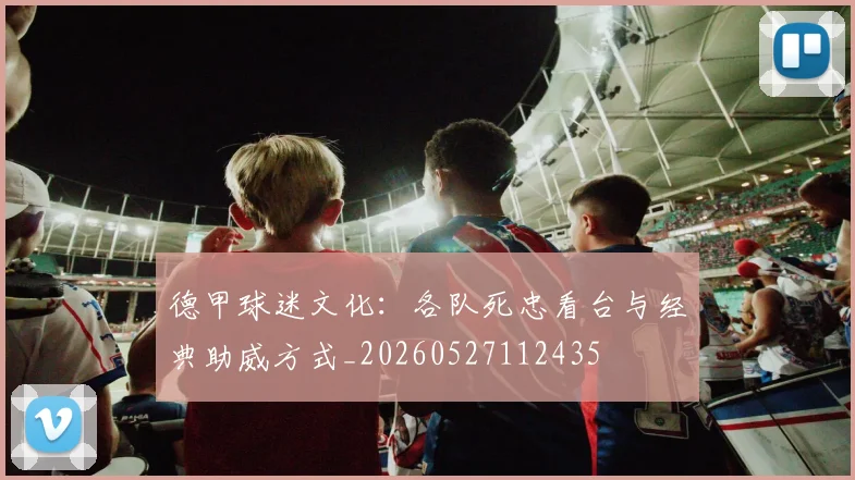 德甲球迷文化:各队死忠看台与经典助威方式_20260527112435