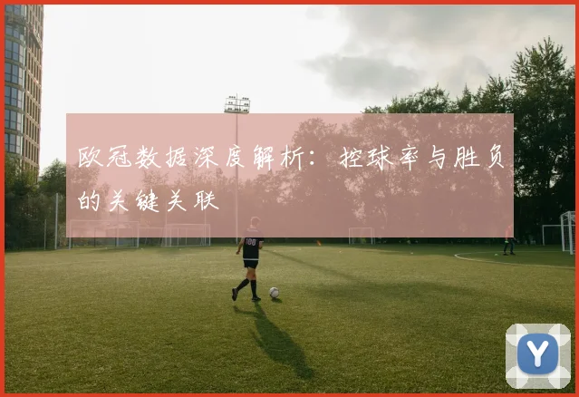 欧冠数据深度解析：控球率与胜负的关键关联