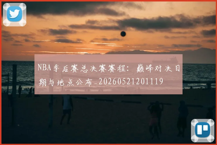 NBA季后赛总决赛赛程：巅峰对决日期与地点公布_20260521201119